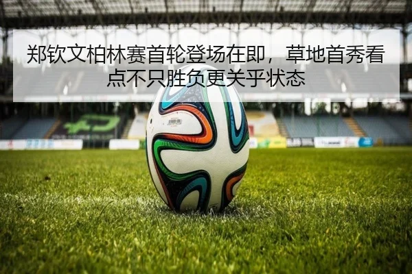 郑钦文柏林赛首轮登场在即，草地首秀看点不只胜负更关乎状态 | dongqiudi